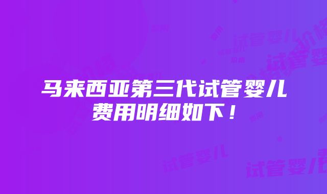 马来西亚第三代试管婴儿费用明细如下！