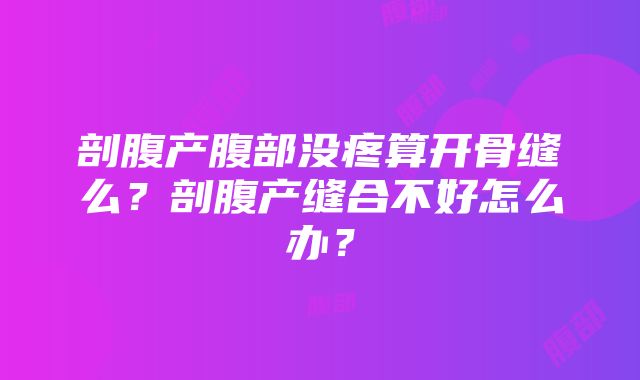 剖腹产腹部没疼算开骨缝么？剖腹产缝合不好怎么办？