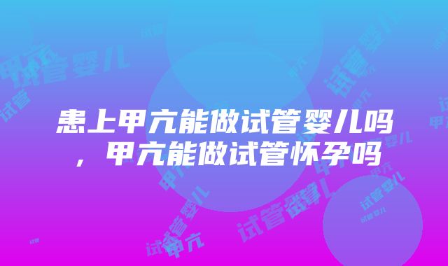 患上甲亢能做试管婴儿吗，甲亢能做试管怀孕吗