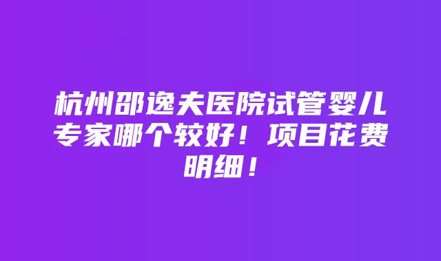 杭州邵逸夫医院试管婴儿专家哪个较好！项目花费明细！