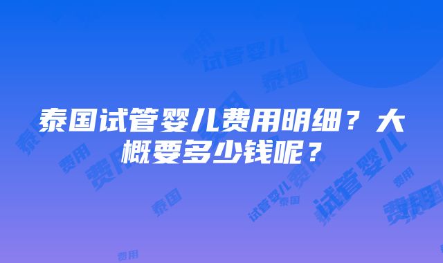 泰国试管婴儿费用明细？大概要多少钱呢？