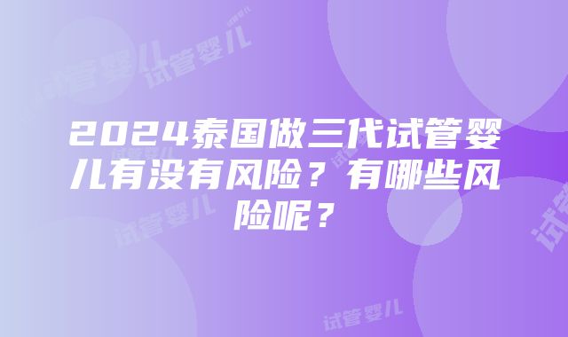 2024泰国做三代试管婴儿有没有风险？有哪些风险呢？