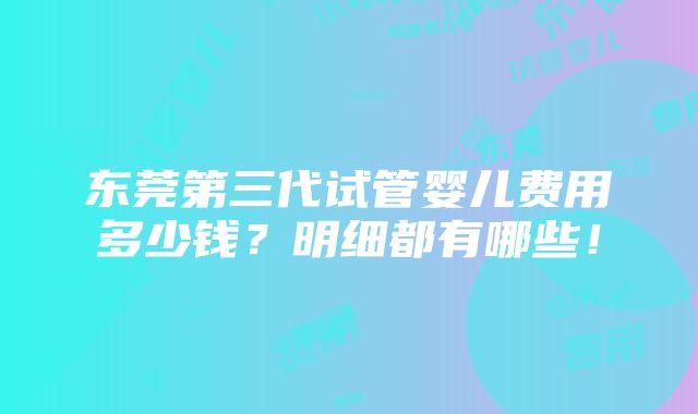 东莞第三代试管婴儿费用多少钱？明细都有哪些！