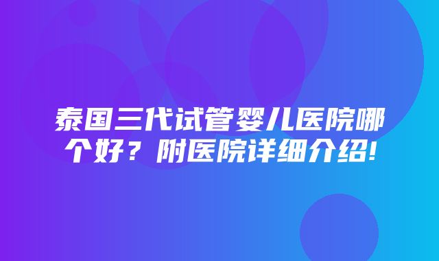 泰国三代试管婴儿医院哪个好？附医院详细介绍!