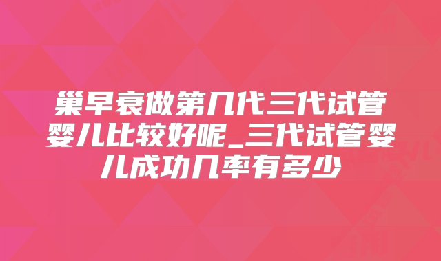 巢早衰做第几代三代试管婴儿比较好呢_三代试管婴儿成功几率有多少