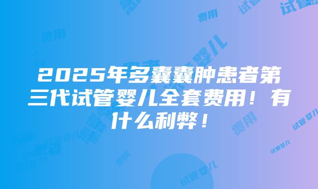 2025年多囊囊肿患者第三代试管婴儿全套费用！有什么利弊！