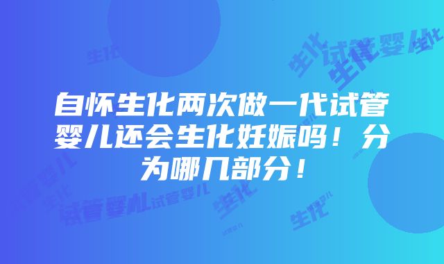 自怀生化两次做一代试管婴儿还会生化妊娠吗！分为哪几部分！