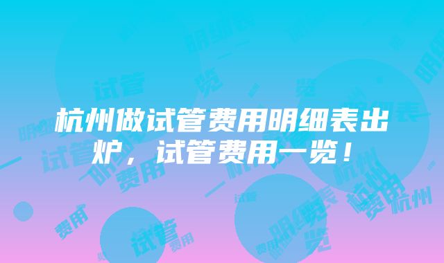 杭州做试管费用明细表出炉，试管费用一览！