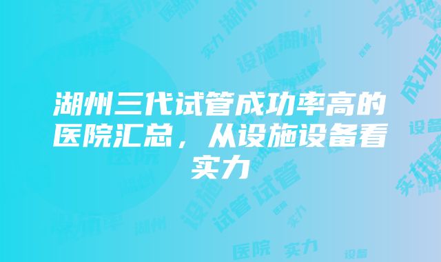 湖州三代试管成功率高的医院汇总，从设施设备看实力