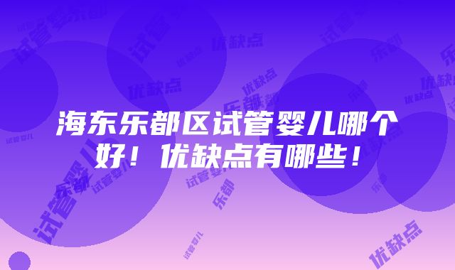 海东乐都区试管婴儿哪个好！优缺点有哪些！