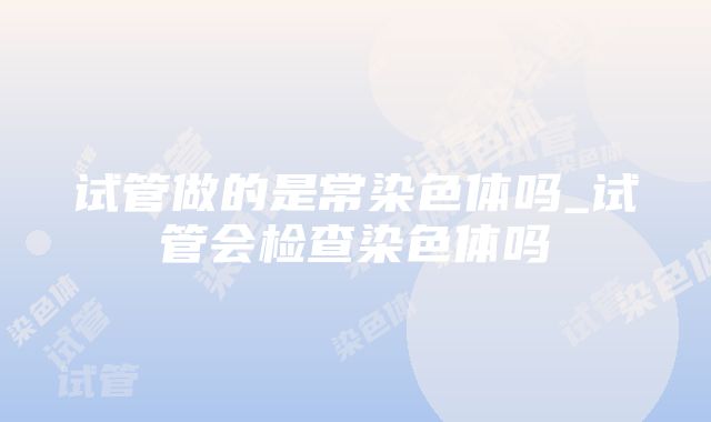 试管做的是常染色体吗_试管会检查染色体吗