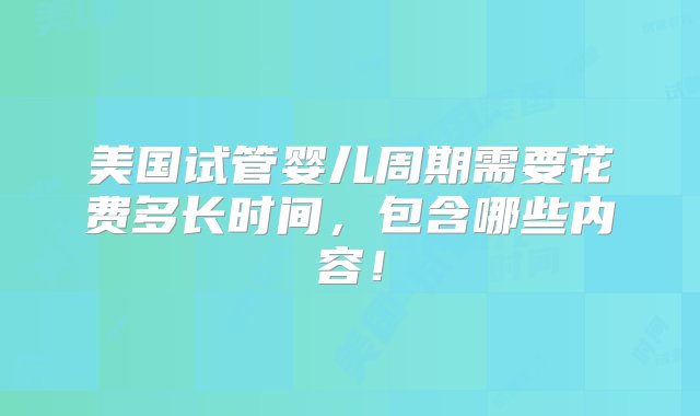 美国试管婴儿周期需要花费多长时间，包含哪些内容！