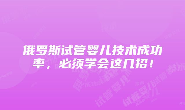 俄罗斯试管婴儿技术成功率，必须学会这几招！