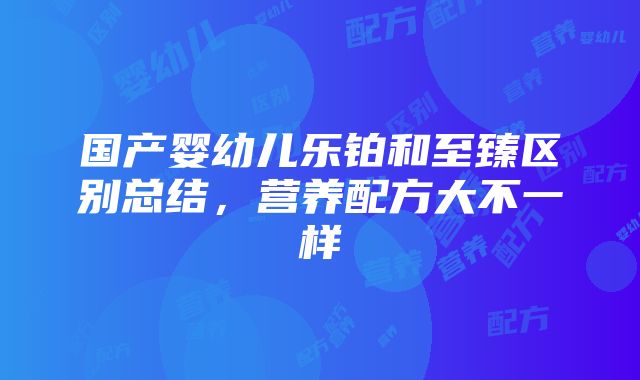 国产婴幼儿乐铂和至臻区别总结，营养配方大不一样