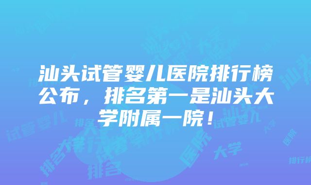 汕头试管婴儿医院排行榜公布，排名第一是汕头大学附属一院！