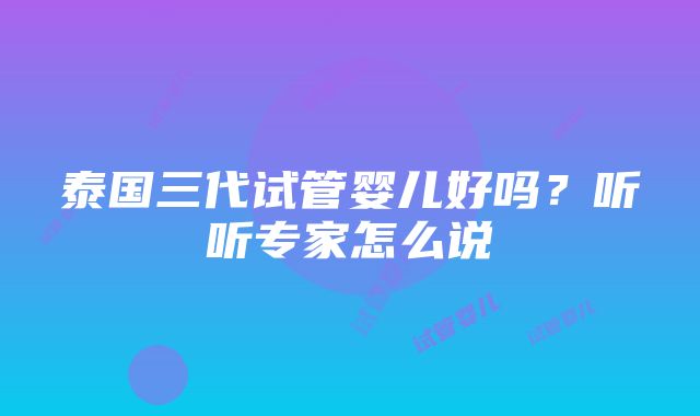 泰国三代试管婴儿好吗？听听专家怎么说