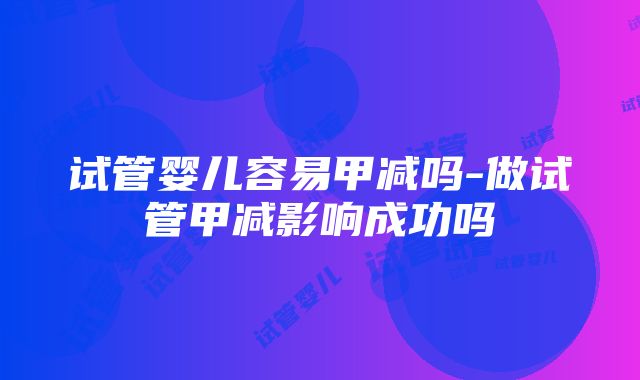 试管婴儿容易甲减吗-做试管甲减影响成功吗