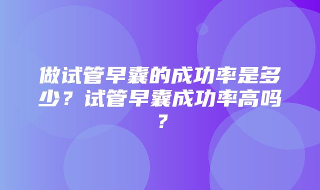 做试管早囊的成功率是多少？试管早囊成功率高吗？