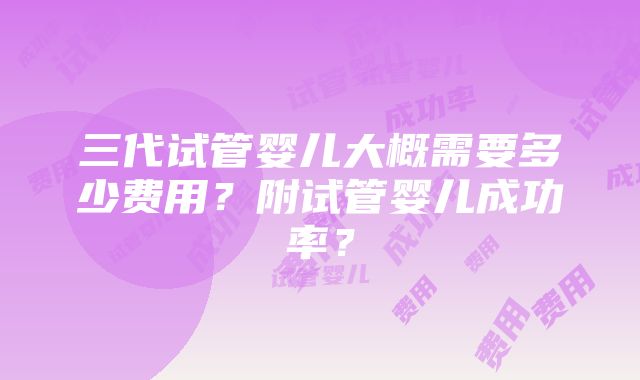 三代试管婴儿大概需要多少费用？附试管婴儿成功率？