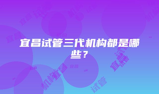 宜昌试管三代机构都是哪些？