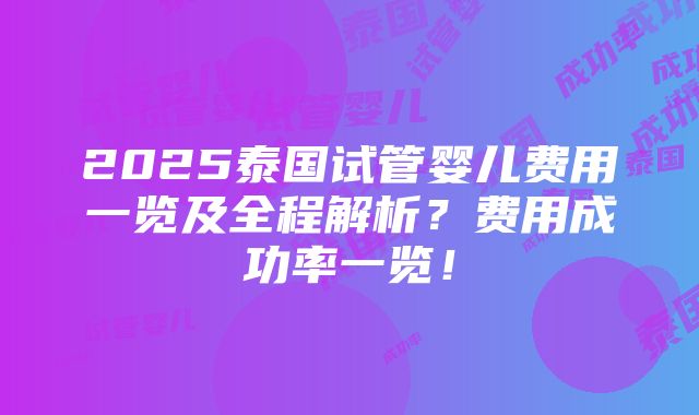 2025泰国试管婴儿费用一览及全程解析？费用成功率一览！