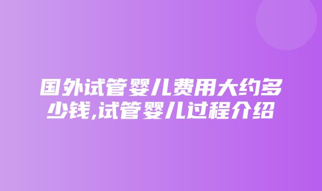 国外试管婴儿费用大约多少钱,试管婴儿过程介绍