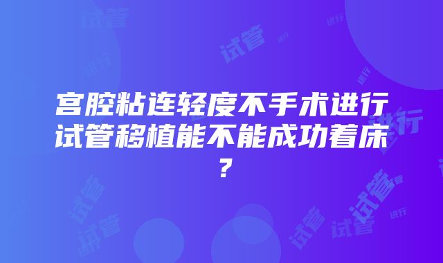 宫腔粘连轻度不手术进行试管移植能不能成功着床？