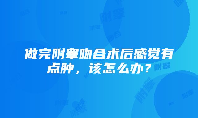 做完附睾吻合术后感觉有点肿，该怎么办？