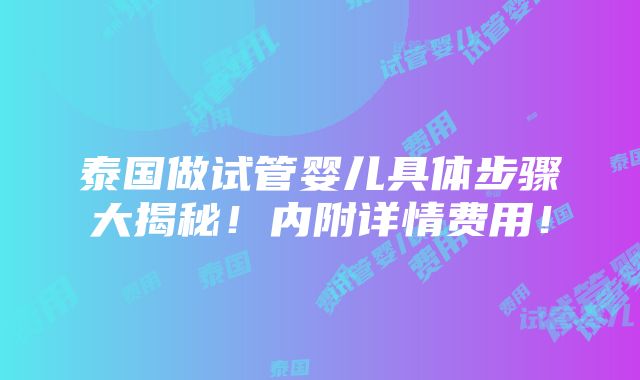 泰国做试管婴儿具体步骤大揭秘！内附详情费用！