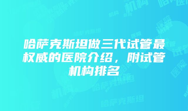 哈萨克斯坦做三代试管最权威的医院介绍，附试管机构排名