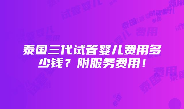 泰国三代试管婴儿费用多少钱？附服务费用！