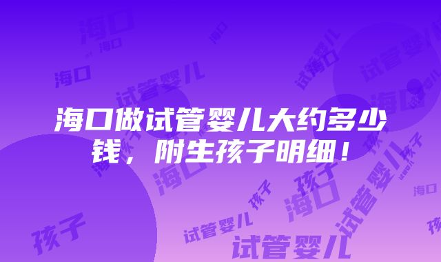 海口做试管婴儿大约多少钱，附生孩子明细！