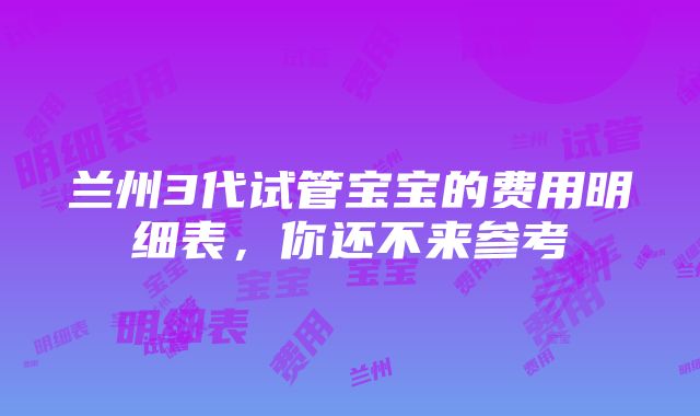 兰州3代试管宝宝的费用明细表，你还不来参考