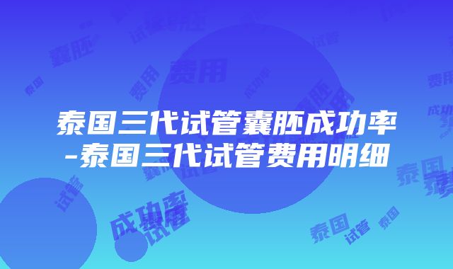 泰国三代试管囊胚成功率-泰国三代试管费用明细