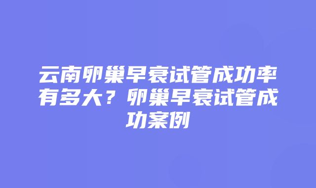 云南卵巢早衰试管成功率有多大？卵巢早衰试管成功案例