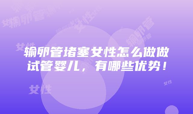 输卵管堵塞女性怎么做做试管婴儿，有哪些优势！