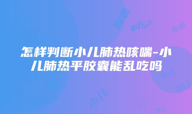 怎样判断小儿肺热咳喘-小儿肺热平胶囊能乱吃吗