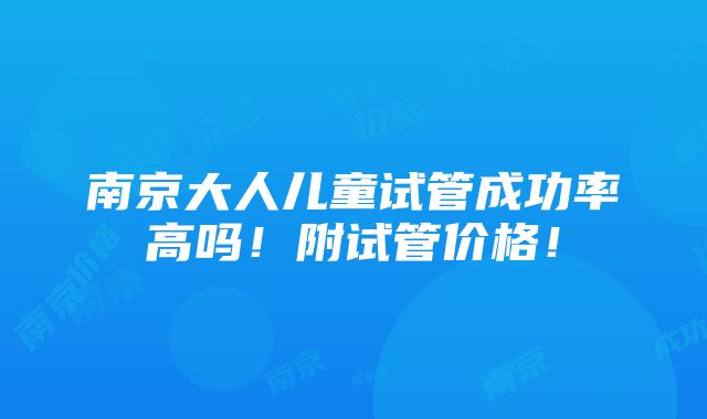 南京大人儿童试管成功率高吗！附试管价格！