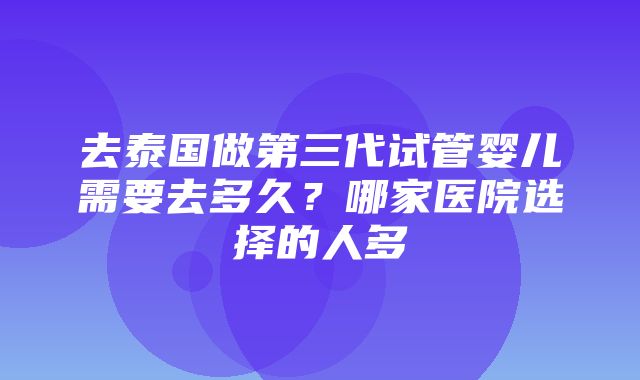 去泰国做第三代试管婴儿需要去多久？哪家医院选择的人多