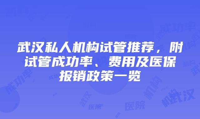 武汉私人机构试管推荐，附试管成功率、费用及医保报销政策一览