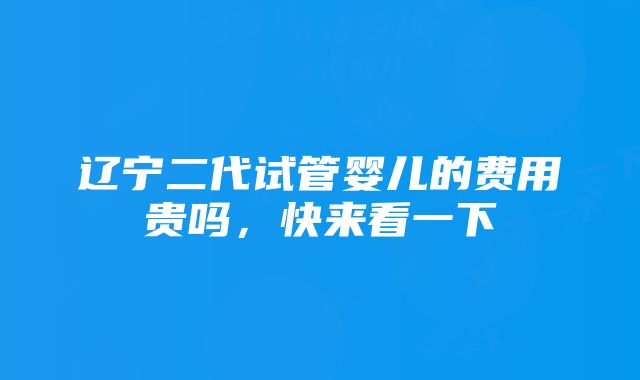 辽宁二代试管婴儿的费用贵吗，快来看一下