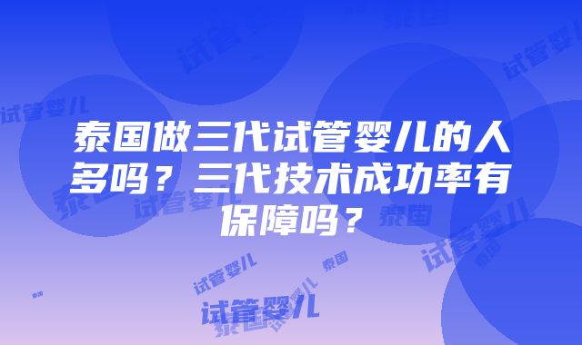 泰国做三代试管婴儿的人多吗？三代技术成功率有保障吗？