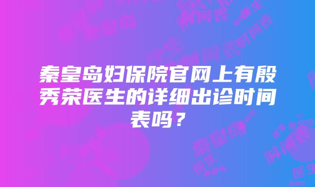 秦皇岛妇保院官网上有殷秀荣医生的详细出诊时间表吗？