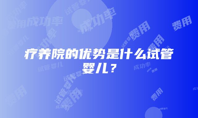 疗养院的优势是什么试管婴儿？