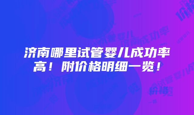 济南哪里试管婴儿成功率高！附价格明细一览！