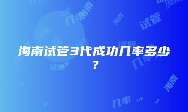 海南试管3代成功几率多少？