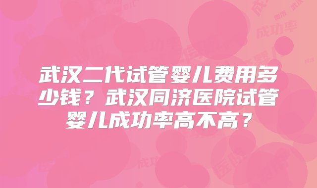 武汉二代试管婴儿费用多少钱？武汉同济医院试管婴儿成功率高不高？