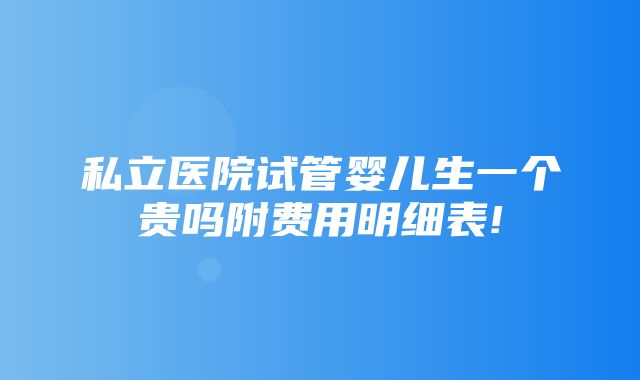 私立医院试管婴儿生一个贵吗附费用明细表!