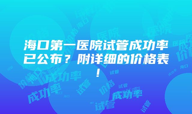 海口第一医院试管成功率已公布？附详细的价格表！