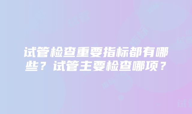 试管检查重要指标都有哪些？试管主要检查哪项？